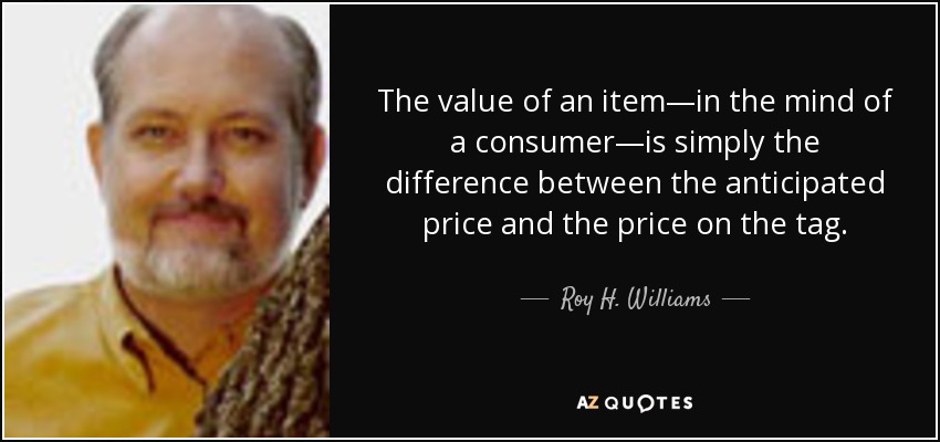The value of an item—in the mind of a consumer—is simply the difference between the anticipated price and the price on the tag. - Roy H. Williams