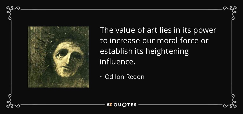 The value of art lies in its power to increase our moral force or establish its heightening influence. - Odilon Redon