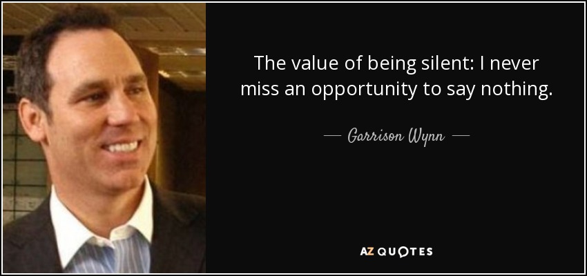 The value of being silent: I never miss an opportunity to say nothing. - Garrison Wynn