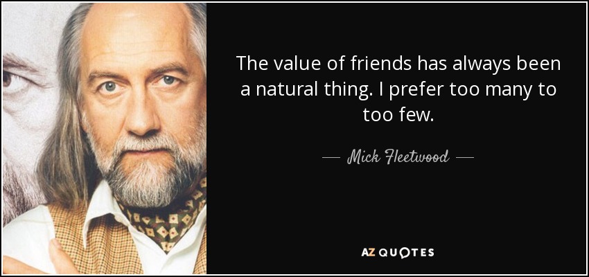 The value of friends has always been a natural thing. I prefer too many to too few. - Mick Fleetwood