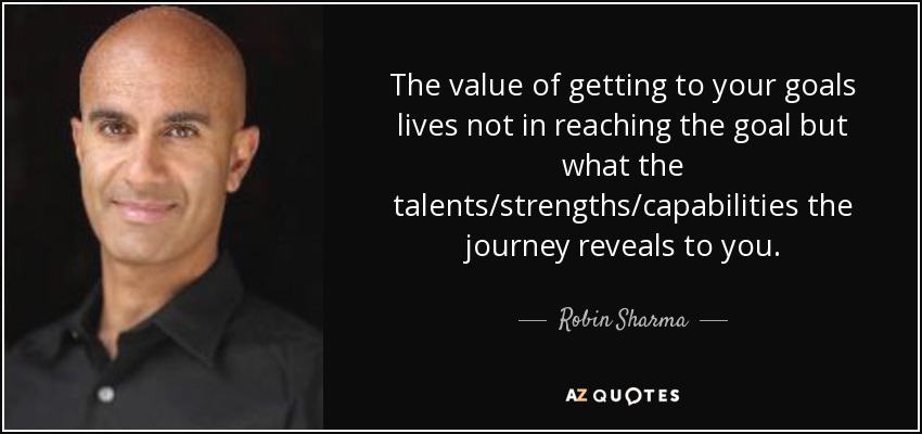 The value of getting to your goals lives not in reaching the goal but what the talents/strengths/capabilities the journey reveals to you. - Robin Sharma