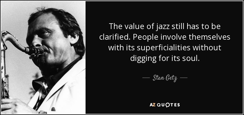 The value of jazz still has to be clarified. People involve themselves with its superficialities without digging for its soul. - Stan Getz