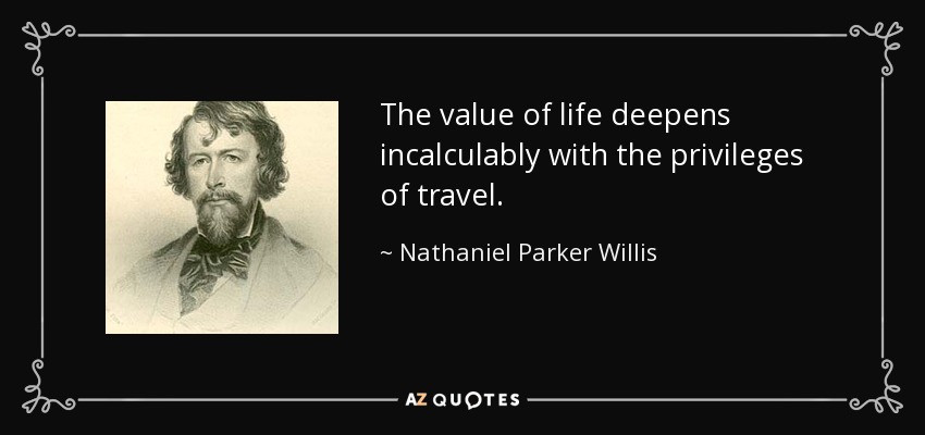 The value of life deepens incalculably with the privileges of travel. - Nathaniel Parker Willis