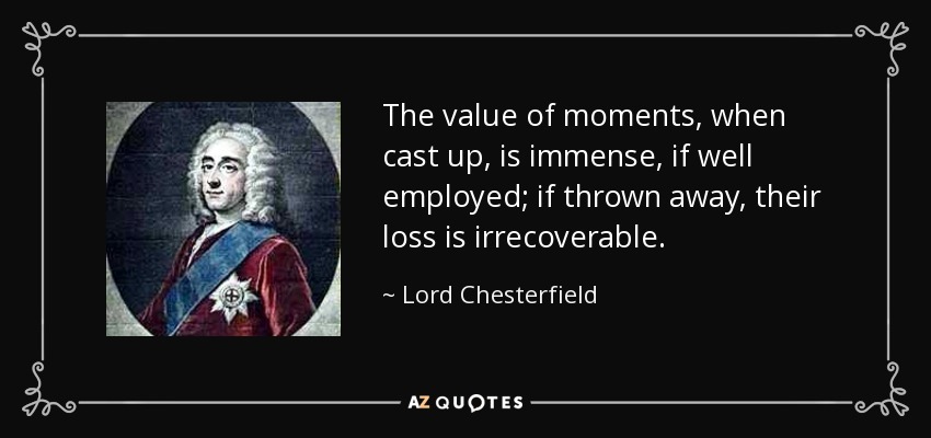 The value of moments, when cast up, is immense, if well employed; if thrown away, their loss is irrecoverable. - Lord Chesterfield