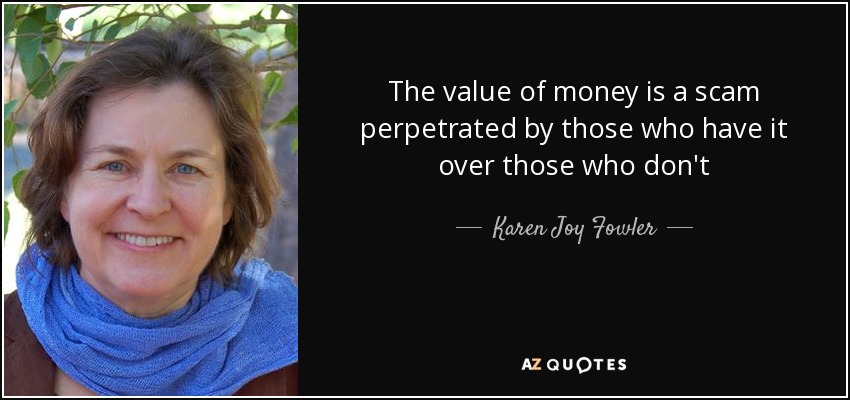 The value of money is a scam perpetrated by those who have it over those who don't - Karen Joy Fowler