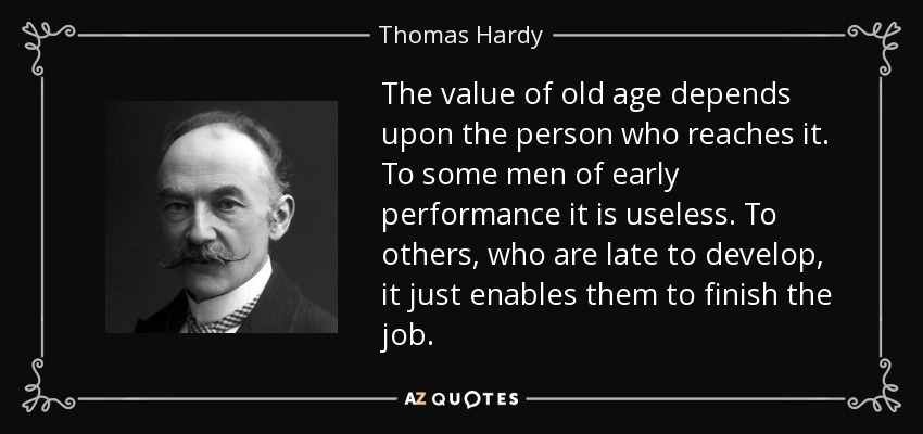 The value of old age depends upon the person who reaches it. To some men of early performance it is useless. To others, who are late to develop, it just enables them to finish the job. - Thomas Hardy