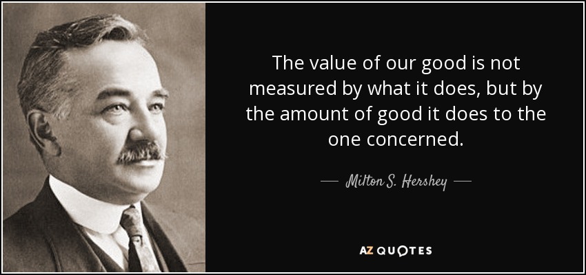 The value of our good is not measured by what it does, but by the amount of good it does to the one concerned. - Milton S. Hershey