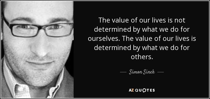 The value of our lives is not determined by what we do for ourselves. The value of our lives is determined by what we do for others. - Simon Sinek