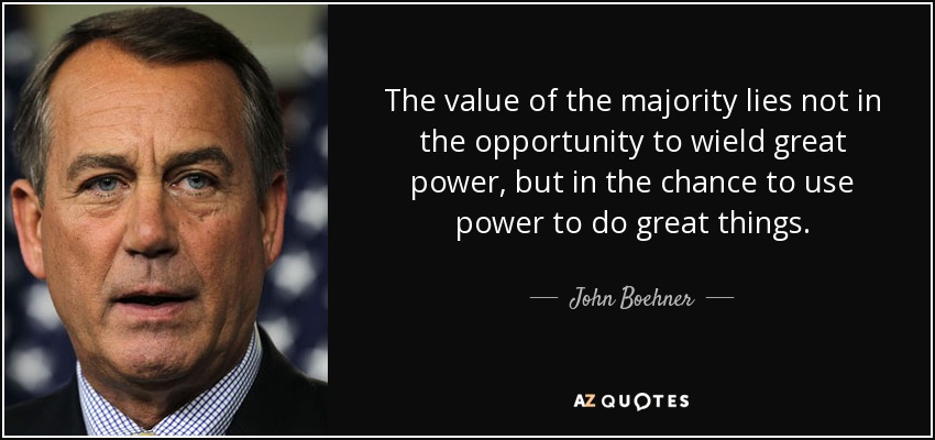 The value of the majority lies not in the opportunity to wield great power, but in the chance to use power to do great things. - John Boehner