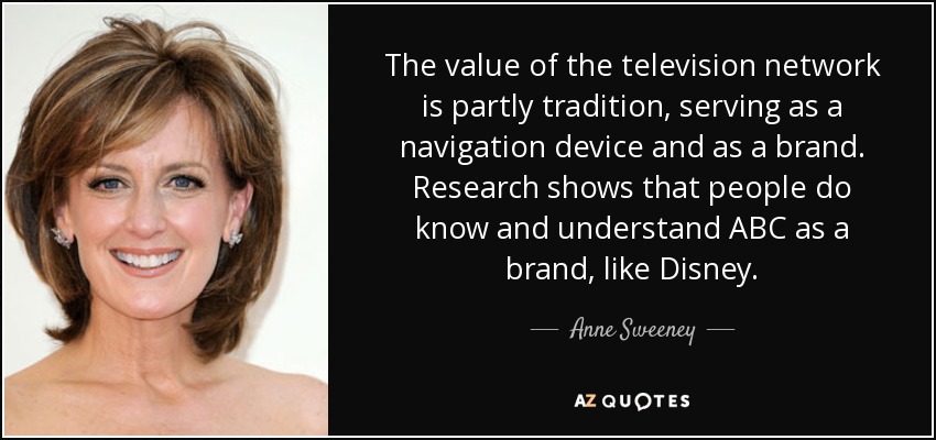 The value of the television network is partly tradition, serving as a navigation device and as a brand. Research shows that people do know and understand ABC as a brand, like Disney. - Anne Sweeney
