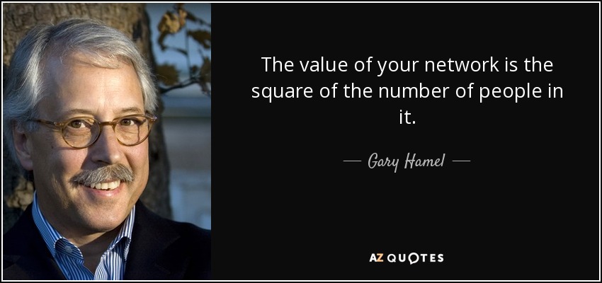 The value of your network is the square of the number of people in it. - Gary Hamel