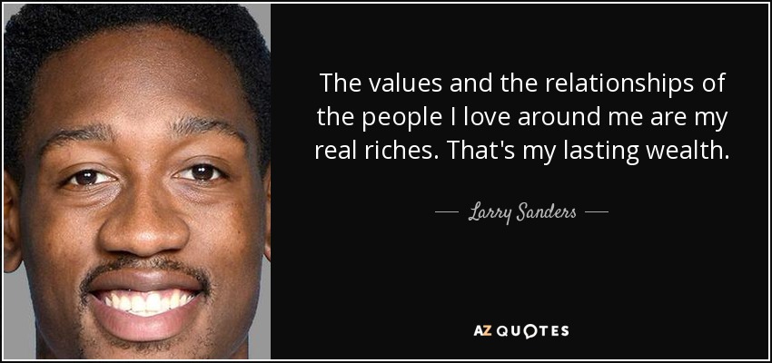 The values and the relationships of the people I love around me are my real riches. That's my lasting wealth. - Larry Sanders