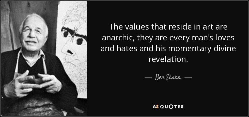 The values that reside in art are anarchic, they are every man's loves and hates and his momentary divine revelation. - Ben Shahn