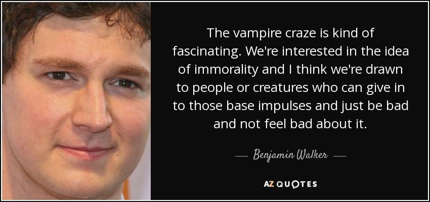 The vampire craze is kind of fascinating. We're interested in the idea of immorality and I think we're drawn to people or creatures who can give in to those base impulses and just be bad and not feel bad about it. - Benjamin Walker
