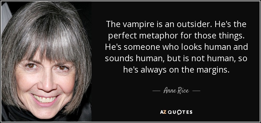 The vampire is an outsider. He's the perfect metaphor for those things. He's someone who looks human and sounds human, but is not human, so he's always on the margins. - Anne Rice