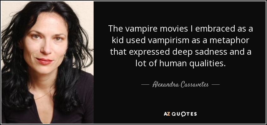 The vampire movies I embraced as a kid used vampirism as a metaphor that expressed deep sadness and a lot of human qualities. - Alexandra Cassavetes