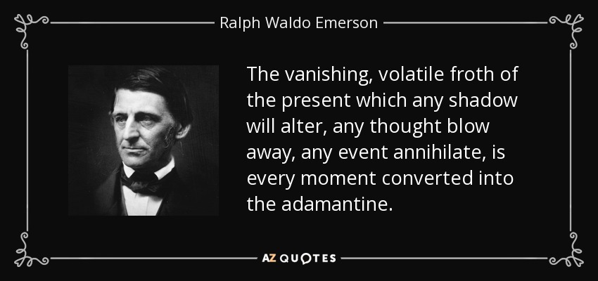 The vanishing, volatile froth of the present which any shadow will alter, any thought blow away, any event annihilate, is every moment converted into the adamantine. - Ralph Waldo Emerson