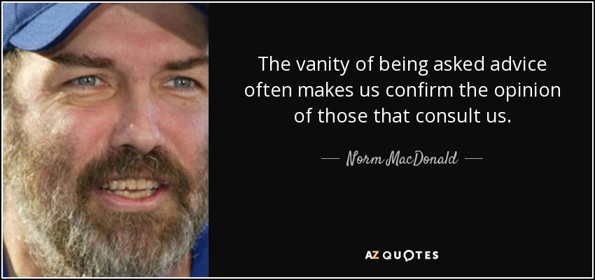 The vanity of being asked advice often makes us confirm the opinion of those that consult us. - Norm MacDonald