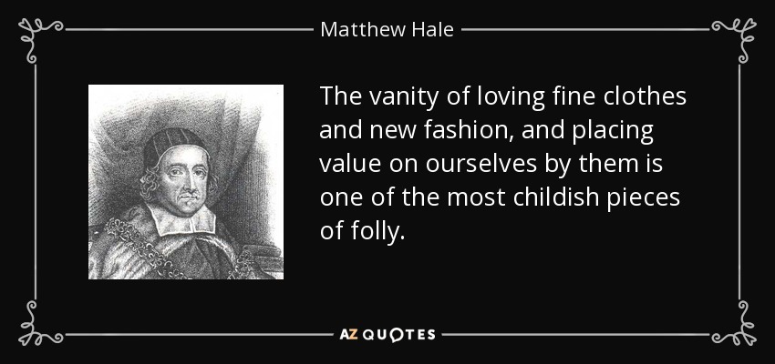 The vanity of loving fine clothes and new fashion, and placing value on ourselves by them is one of the most childish pieces of folly. - Matthew Hale