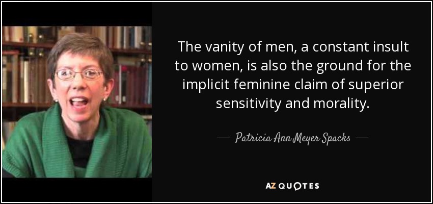 The vanity of men, a constant insult to women, is also the ground for the implicit feminine claim of superior sensitivity and morality. - Patricia Ann Meyer Spacks