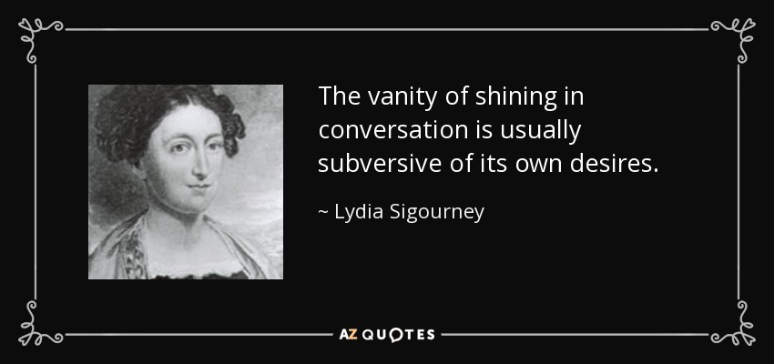 The vanity of shining in conversation is usually subversive of its own desires. - Lydia Sigourney