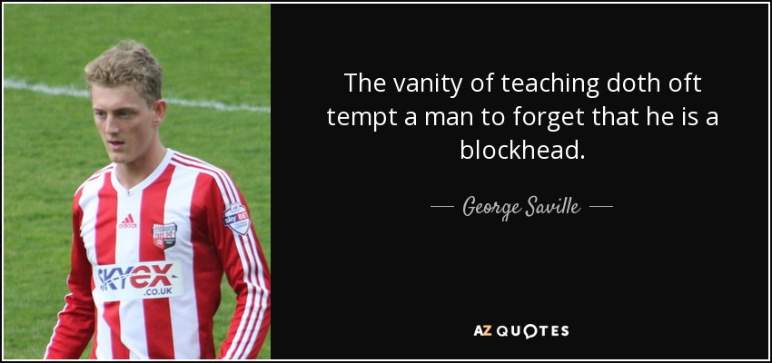 The vanity of teaching doth oft tempt a man to forget that he is a blockhead. - George Saville
