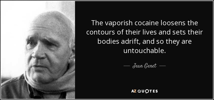 The vaporish cocaine loosens the contours of their lives and sets their bodies adrift, and so they are untouchable. - Jean Genet