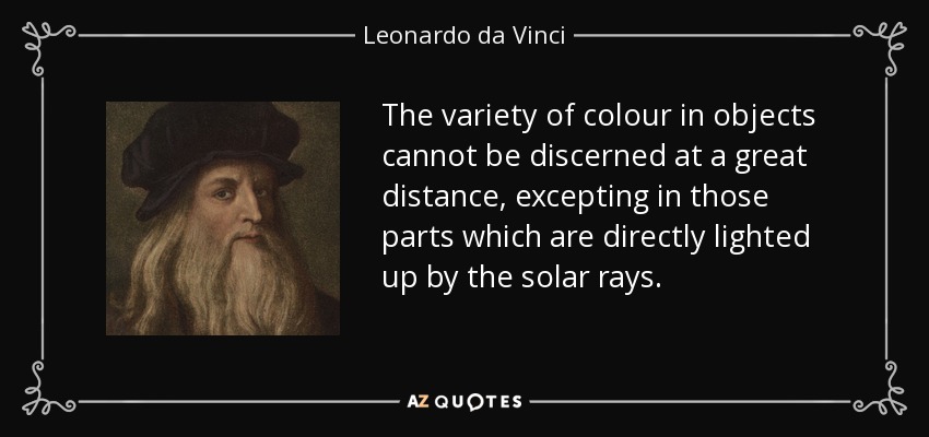 The variety of colour in objects cannot be discerned at a great distance, excepting in those parts which are directly lighted up by the solar rays. - Leonardo da Vinci