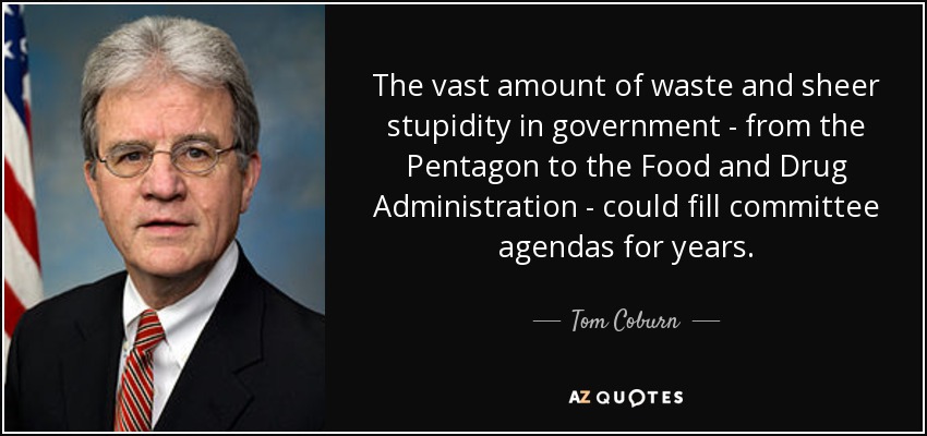 The vast amount of waste and sheer stupidity in government - from the Pentagon to the Food and Drug Administration - could fill committee agendas for years. - Tom Coburn