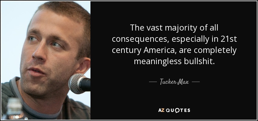 The vast majority of all consequences, especially in 21st century America, are completely meaningless bullshit. - Tucker Max