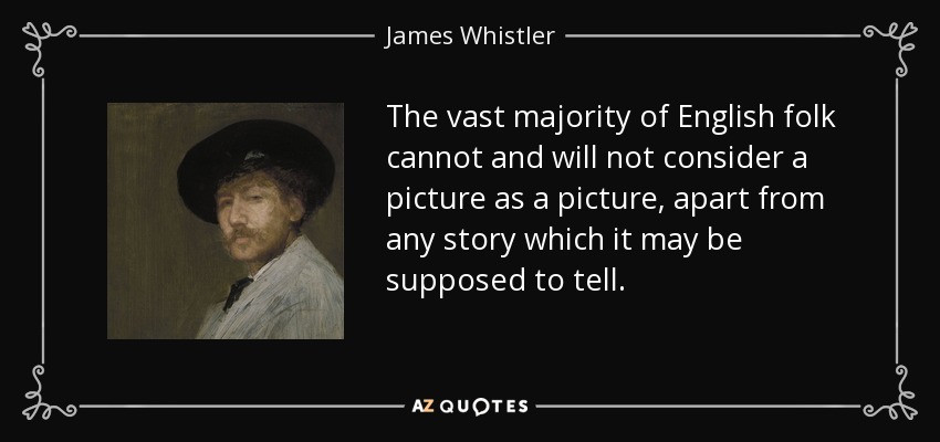 The vast majority of English folk cannot and will not consider a picture as a picture, apart from any story which it may be supposed to tell. - James Whistler