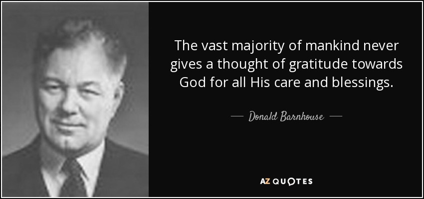 The vast majority of mankind never gives a thought of gratitude towards God for all His care and blessings. - Donald Barnhouse