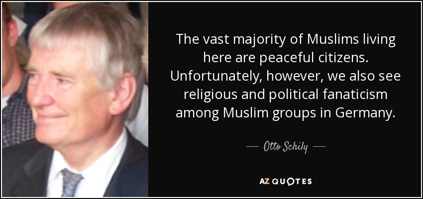 The vast majority of Muslims living here are peaceful citizens. Unfortunately, however, we also see religious and political fanaticism among Muslim groups in Germany. - Otto Schily