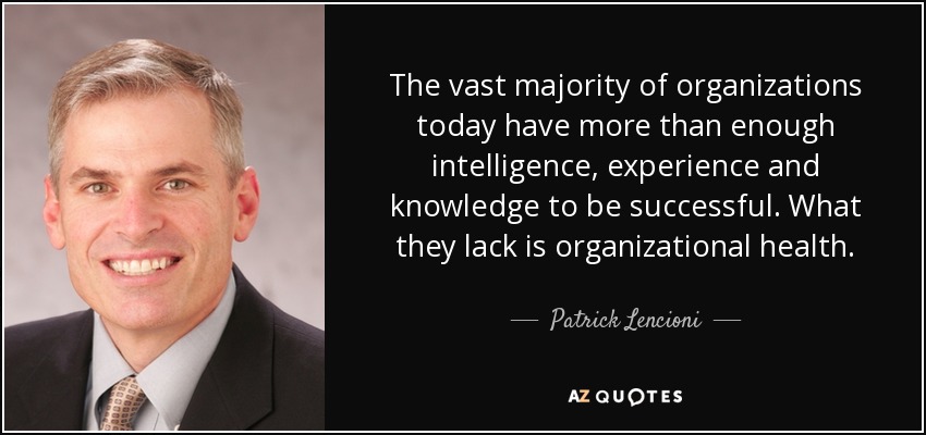 The vast majority of organizations today have more than enough intelligence, experience and knowledge to be successful. What they lack is organizational health. - Patrick Lencioni