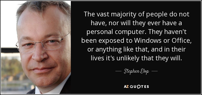 The vast majority of people do not have, nor will they ever have a personal computer. They haven't been exposed to Windows or Office, or anything like that, and in their lives it's unlikely that they will. - Stephen Elop
