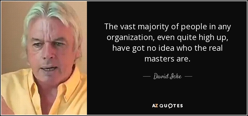 The vast majority of people in any organization, even quite high up, have got no idea who the real masters are. - David Icke