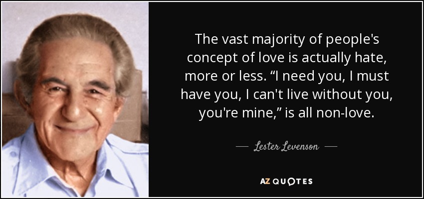 The vast majority of people's concept of love is actually hate, more or less. “I need you, I must have you, I can't live without you, you're mine,” is all non-love. - Lester Levenson