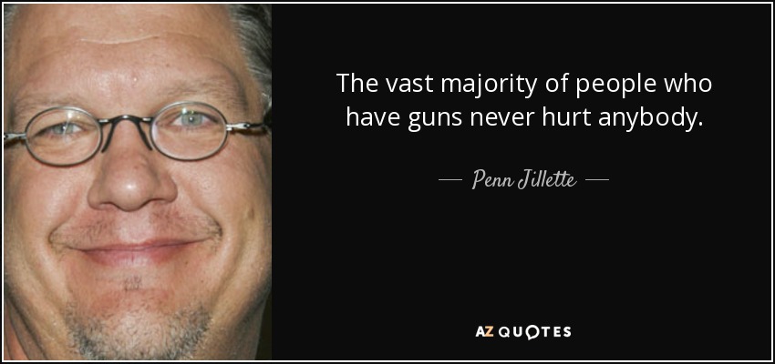 The vast majority of people who have guns never hurt anybody. - Penn Jillette
