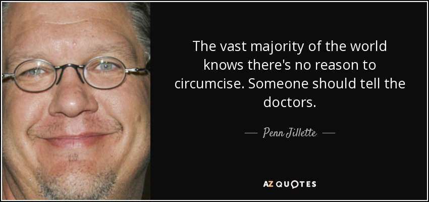 The vast majority of the world knows there's no reason to circumcise. Someone should tell the doctors. - Penn Jillette