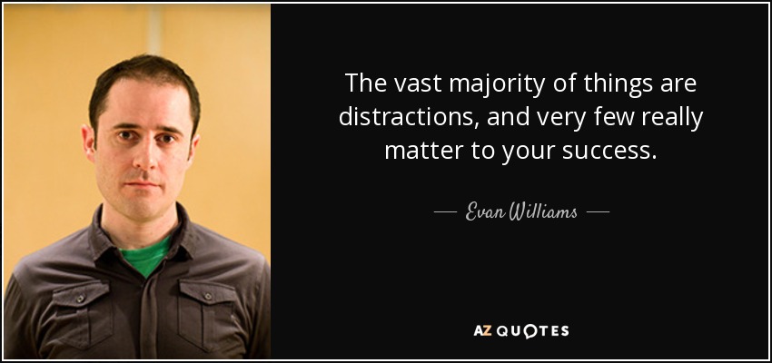 The vast majority of things are distractions, and very few really matter to your success. - Evan Williams