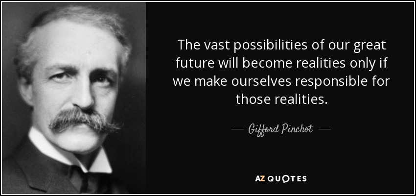 The vast possibilities of our great future will become realities only if we make ourselves responsible for those realities. - Gifford Pinchot