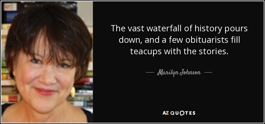 The vast waterfall of history pours down, and a few obituarists fill teacups with the stories. - Marilyn Johnson