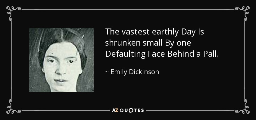 The vastest earthly Day Is shrunken small By one Defaulting Face Behind a Pall. - Emily Dickinson