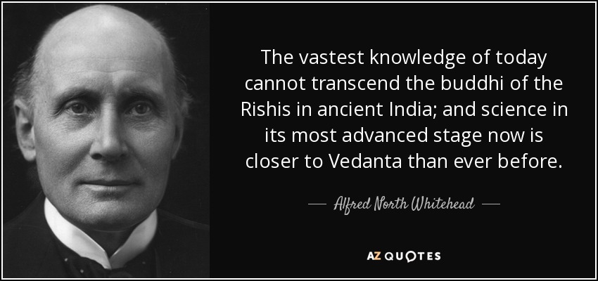 The vastest knowledge of today cannot transcend the buddhi of the Rishis in ancient India; and science in its most advanced stage now is closer to Vedanta than ever before. - Alfred North Whitehead