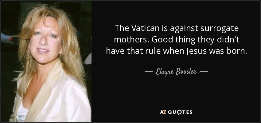 The Vatican is against surrogate mothers. Good thing they didn't have that rule when Jesus was born. - Elayne Boosler