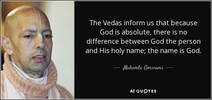 The Vedas inform us that because God is absolute, there is no difference between God the person and His holy name; the name is God. - Mukunda Goswami