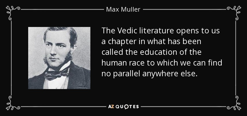The Vedic literature opens to us a chapter in what has been called the education of the human race to which we can find no parallel anywhere else. - Max Muller