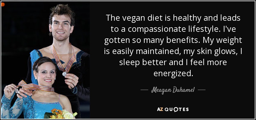 The vegan diet is healthy and leads to a compassionate lifestyle. I've gotten so many benefits. My weight is easily maintained, my skin glows, I sleep better and I feel more energized. - Meagan Duhamel