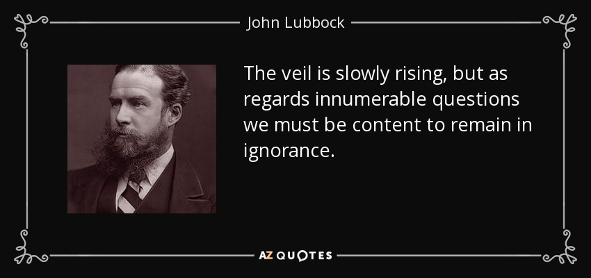 The veil is slowly rising, but as regards innumerable questions we must be content to remain in ignorance. - John Lubbock