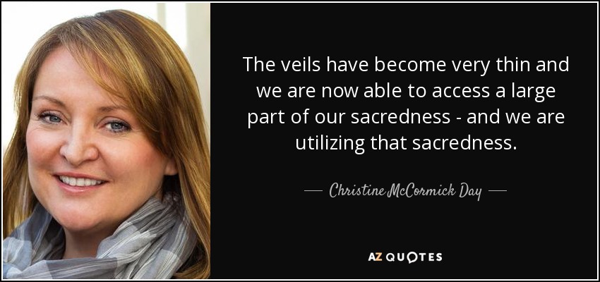 The veils have become very thin and we are now able to access a large part of our sacredness - and we are utilizing that sacredness. - Christine McCormick Day